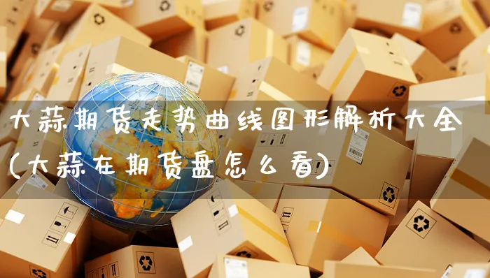 大蒜期货走势曲线图形解析大全(大蒜在期货盘怎么看)_https://www.yunsqy.com_期货分类_第1张