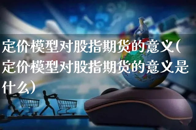 定价模型对股指期货的意义(定价模型对股指期货的意义是什么)_https://www.yunsqy.com_期货整理_第1张