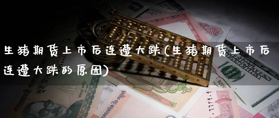 生猪期货上市后连遭大跌(生猪期货上市后连遭大跌的原因)_https://www.yunsqy.com_期货技术_第1张