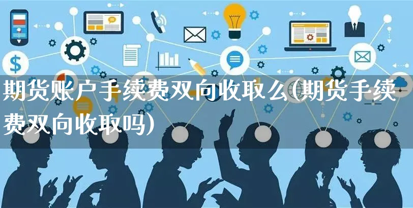 期货账户手续费双向收取么(期货手续费双向收取吗)_https://www.yunsqy.com_期货分类_第1张