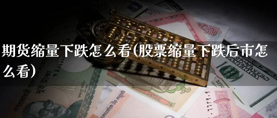 期货缩量下跌怎么看(股票缩量下跌后市怎么看)_期货技术_第1张_云上财经直播室 期货缩量下跌怎么看(股票缩量下跌后市怎么看)_https://www.yunsqy.com_期货技术_第1张