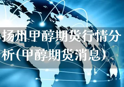 扬州甲醇期货行情分析(甲醇期货消息)_https://www.yunsqy.com_纳指期货_第1张