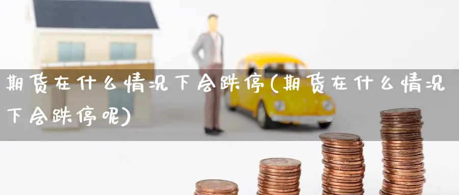 期货在什么情况下会跌停(期货在什么情况下会跌停呢)_https://www.yunsqy.com_原油期货_第1张