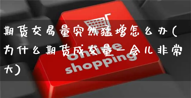 期货交易量突然猛增怎么办(为什么期货成交量一会儿非常大)_https://www.yunsqy.com_期货整理_第1张