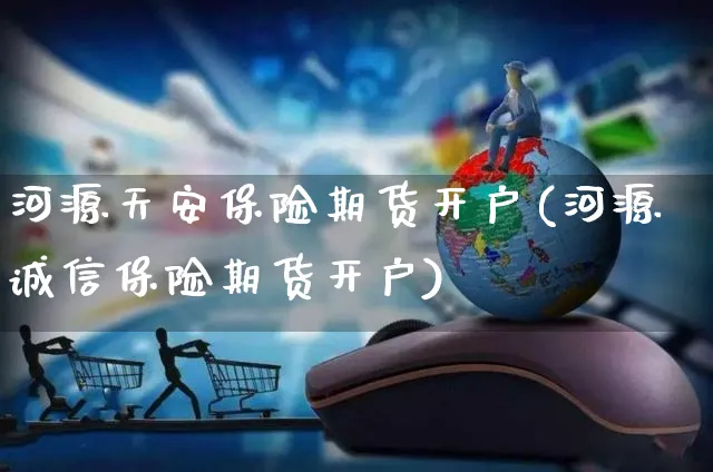 河源天安保险期货开户(河源诚信保险期货开户)_https://www.yunsqy.com_原油期货_第1张