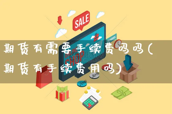 期货有需要手续费吗吗(期货有手续费用吗)_https://www.yunsqy.com_期货整理_第1张