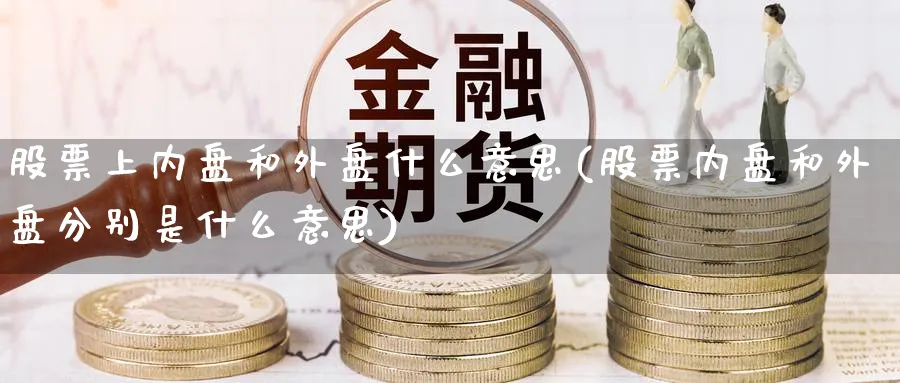 股票上内盘和外盘什么意思(股票内盘和外盘分别是什么意思)_https://www.yunsqy.com_期货直播_第1张