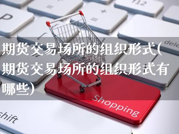 期货交易场所的组织形式(期货交易场所的组织形式有哪些)_https://www.yunsqy.com_黄金期货_第1张