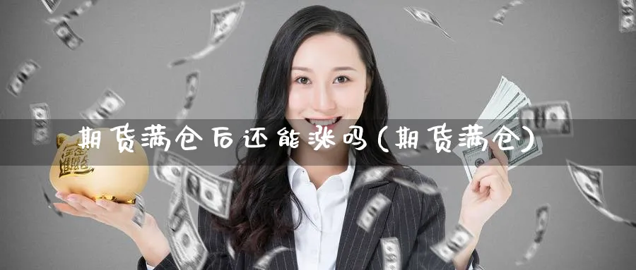 期货满仓后还能涨吗(期货满仓)_https://www.yunsqy.com_理财百科_第1张