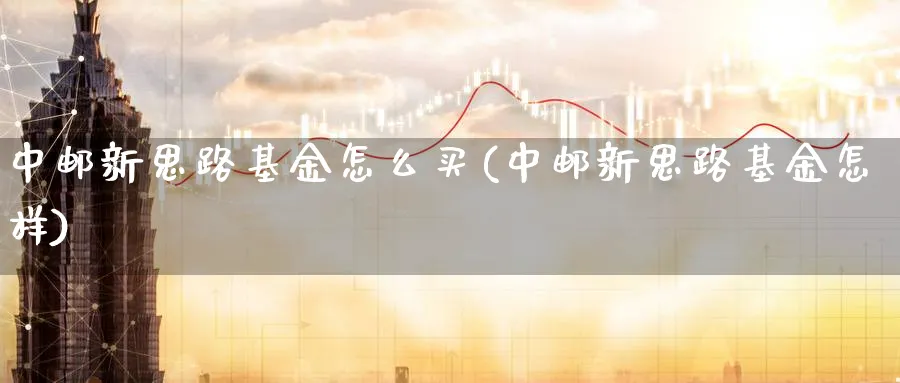 中邮新思路基金怎么买(中邮新思路基金怎样)_期货技术_第1张_云上财经直播室 中邮新思路基金怎么买(中邮新思路基金怎样)_https://www.yunsqy.com_期货技术_第1张