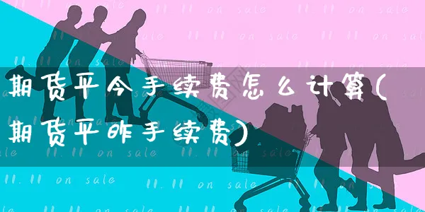 期货平今手续费怎么计算(期货平昨手续费)_https://www.yunsqy.com_期货整理_第1张