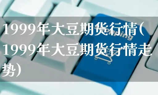 1999年大豆期货行情(1999年大豆期货行情走势)_https://www.yunsqy.com_期货整理_第1张