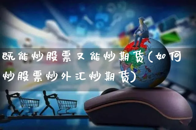 既能炒股票又能炒期货(如何炒股票炒外汇炒期货)_https://www.yunsqy.com_期货整理_第1张