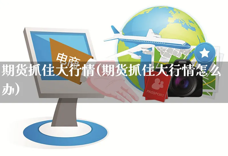期货抓住大行情(期货抓住大行情怎么办)_https://www.yunsqy.com_原油期货_第1张