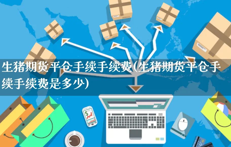 生猪期货平仓手续手续费(生猪期货平仓手续手续费是多少)_https://www.yunsqy.com_纳指期货_第1张