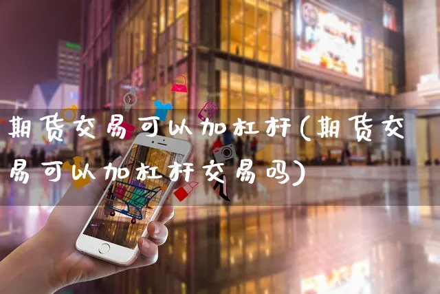 期货交易可以加杠杆(期货交易可以加杠杆交易吗)_https://www.yunsqy.com_纳指期货_第1张