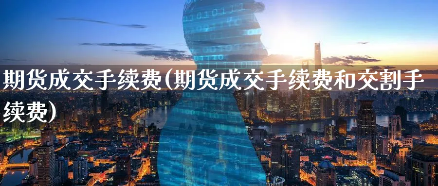期货成交手续费(期货成交手续费和交割手续费)_https://www.yunsqy.com_期货技术_第1张