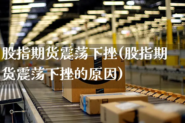 股指期货震荡下挫(股指期货震荡下挫的原因)_https://www.yunsqy.com_纳指期货_第1张