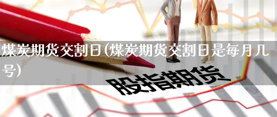 煤炭期货交割日(煤炭期货交割日是每月几号)_https://www.yunsqy.com_期货分类_第1张