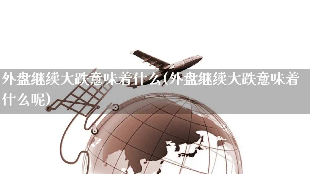 外盘继续大跌意味着什么(外盘继续大跌意味着什么呢)_https://www.yunsqy.com_期货分类_第1张