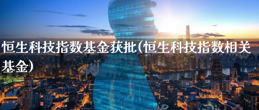 恒生科技指数基金获批(恒生科技指数相关基金)_https://www.yunsqy.com_期货直播_第1张