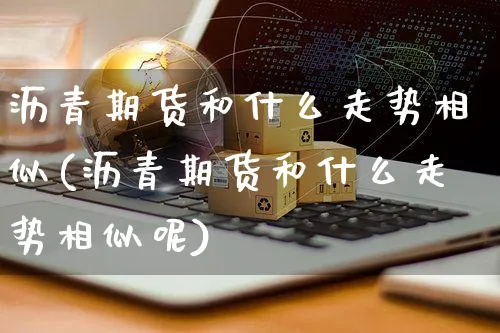 沥青期货和什么走势相似(沥青期货和什么走势相似呢)_https://www.yunsqy.com_黄金期货_第1张
