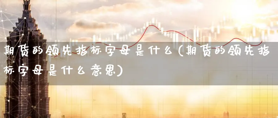 期货的领先指标字母是什么(期货的领先指标字母是什么意思)_https://www.yunsqy.com_期货技术_第1张