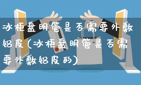 冰柜盘明管是否需要外敷铝皮(冰柜盘明管是否需要外敷铝皮的)_https://www.yunsqy.com_期货入门_第1张