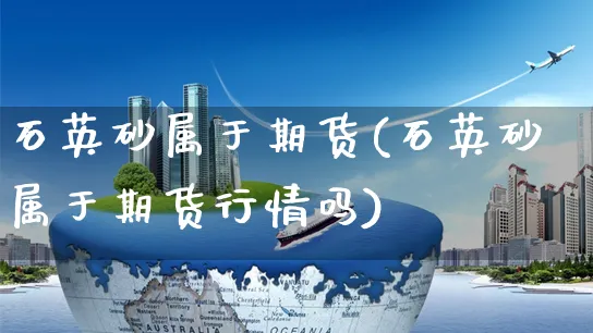 石英砂属于期货(石英砂属于期货行情吗)_https://www.yunsqy.com_黄金期货_第1张