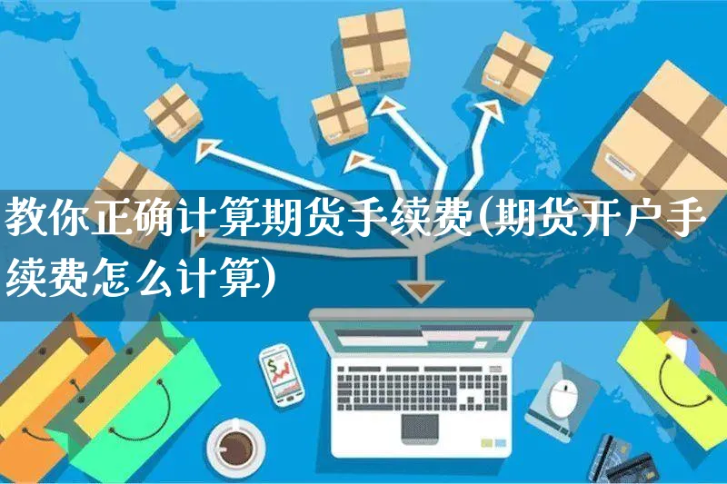 教你正确计算期货手续费(期货开户手续费怎么计算)_https://www.yunsqy.com_黄金期货_第1张