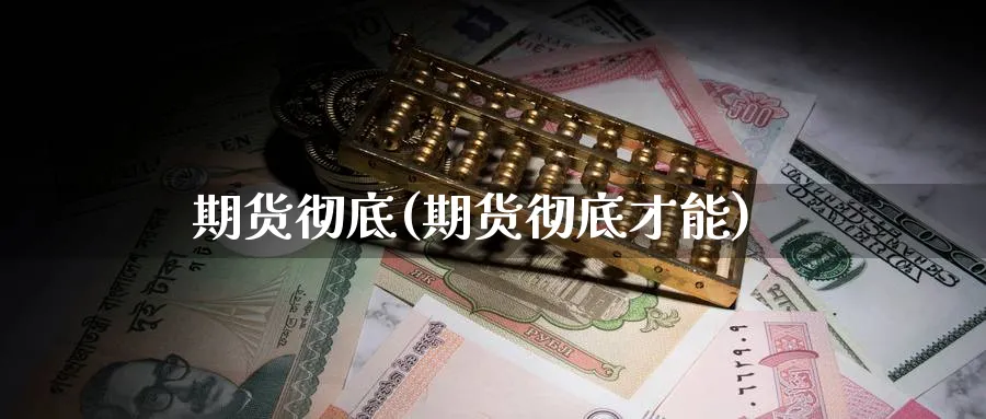 期货彻底(期货彻底才能)_https://www.yunsqy.com_期货理财_第1张