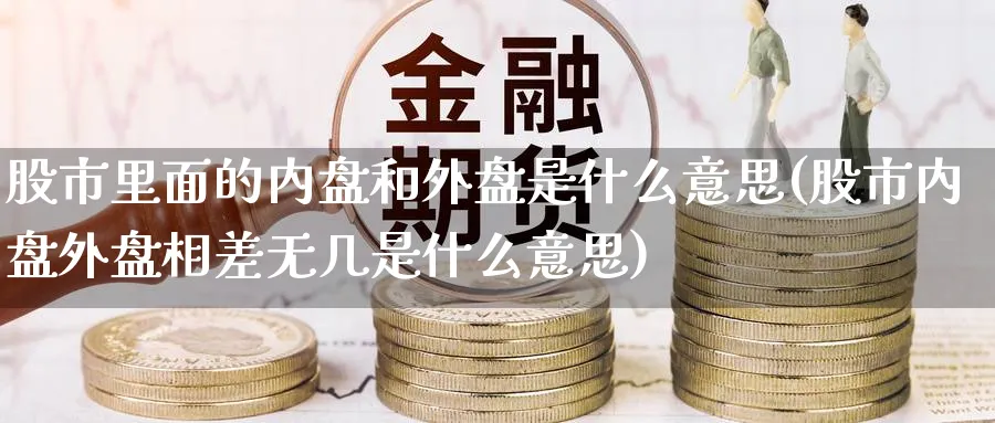 股市里面的内盘和外盘是什么意思(股市内盘外盘相差无几是什么意思)_纳指期货_第1张_云上财经直播室 股市里面的内盘和外盘是什么意思(股市内盘外盘相差无几是什么意思)_https://www.yunsqy.com_纳指期货_第1张