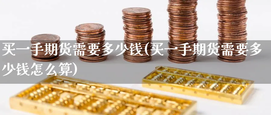 买一手期货需要多少钱(买一手期货需要多少钱怎么算)_https://www.yunsqy.com_原油期货_第1张