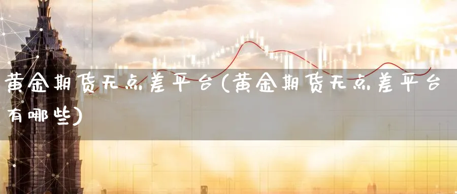 黄金期货无点差平台(黄金期货无点差平台有哪些)_期货入门_第1张_云上财经直播室 黄金期货无点差平台(黄金期货无点差平台有哪些)_https://www.yunsqy.com_期货入门_第1张
