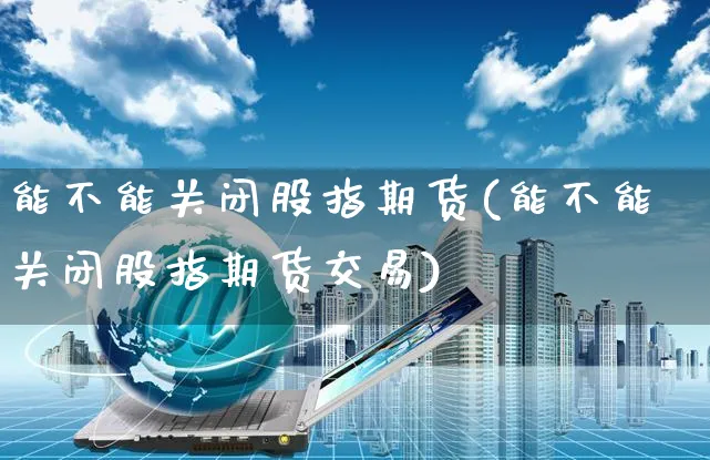 能不能关闭股指期货(能不能关闭股指期货交易)_https://www.yunsqy.com_原油期货_第1张