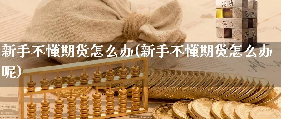 新手不懂期货怎么办(新手不懂期货怎么办呢)_期货入门_第1张_云上财经直播室 新手不懂期货怎么办(新手不懂期货怎么办呢)_https://www.yunsqy.com_期货入门_第1张