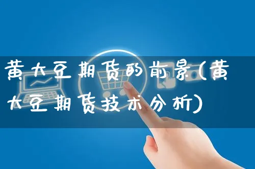 黄大豆期货的前景(黄大豆期货技术分析)_https://www.yunsqy.com_期货技术_第1张
