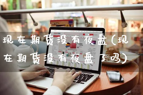 现在期货没有夜盘(现在期货没有夜盘了吗)_https://www.yunsqy.com_期货理财_第1张