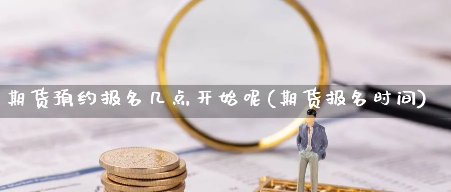 期货预约报名几点开始呢(期货报名时间)_https://www.yunsqy.com_原油期货_第1张