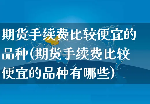 期货手续费比较便宜的品种(期货手续费比较便宜的品种有哪些)_https://www.yunsqy.com_期货理财_第1张