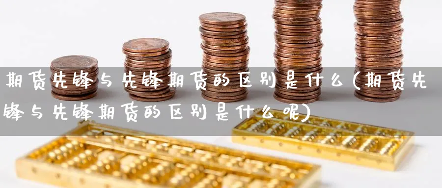 期货先锋与先锋期货的区别是什么(期货先锋与先锋期货的区别是什么呢)_期货技术_第1张_云上财经直播室 期货先锋与先锋期货的区别是什么(期货先锋与先锋期货的区别是什么呢)_https://www.yunsqy.com_期货技术_第1张