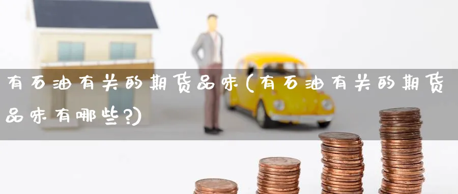 有石油有关的期货品味(有石油有关的期货品味有哪些?)_期货技术_第1张_云上财经直播室 有石油有关的期货品味(有石油有关的期货品味有哪些?)_https://www.yunsqy.com_期货技术_第1张