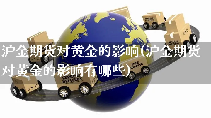 沪金期货对黄金的影响(沪金期货对黄金的影响有哪些)_https://www.yunsqy.com_期货入门_第1张