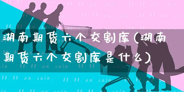 湖南期货六个交割库(湖南期货六个交割库是什么)_https://www.yunsqy.com_期货入门_第1张