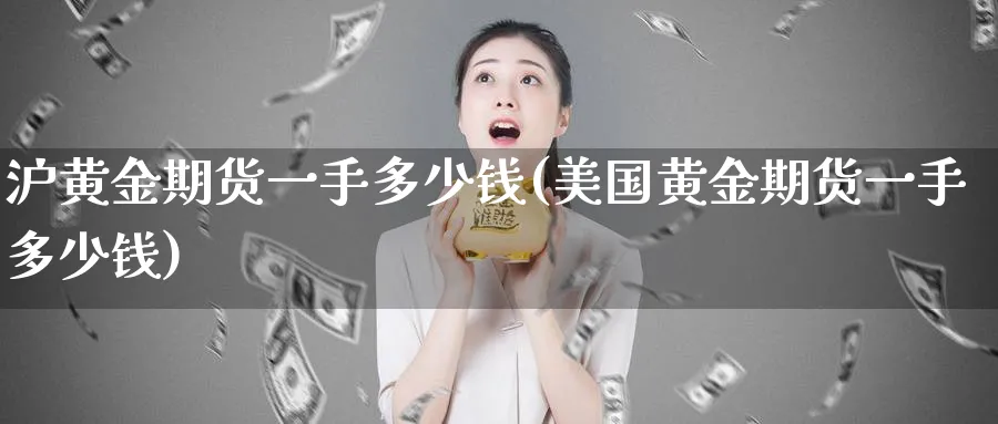 沪黄金期货一手多少钱(美国黄金期货一手多少钱)_https://www.yunsqy.com_原油期货_第1张