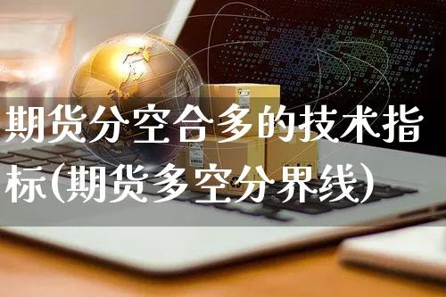 期货分空合多的技术指标(期货多空分界线)_https://www.yunsqy.com_期货理财_第1张