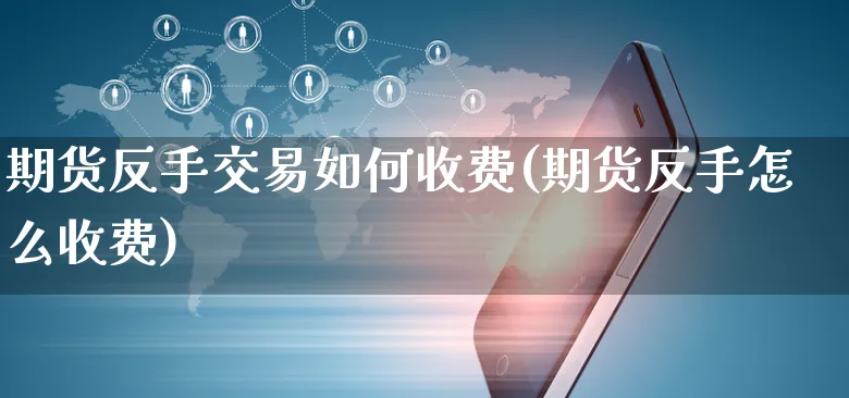 期货反手交易如何收费(期货反手怎么收费)_https://www.yunsqy.com_期货分类_第1张