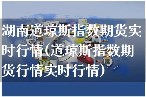 湖南道琼斯指数期货实时行情(道琼斯指数期货行情实时行情)_https://www.yunsqy.com_原油期货_第1张