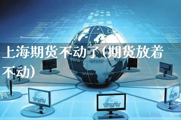 上海期货不动了(期货放着不动)_https://www.yunsqy.com_期货理财_第1张