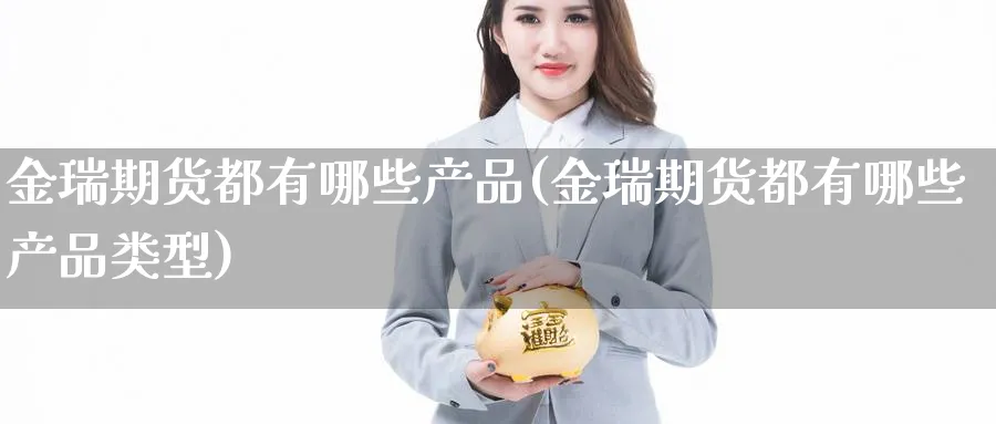 金瑞期货都有哪些产品(金瑞期货都有哪些产品类型)_https://www.yunsqy.com_期货技术_第1张